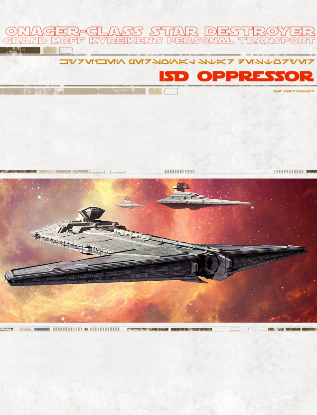 Grand Moff  Kyreiken  Personal Flagship, The ISD Oppressor is a freshly commissioned Onager-class Star Destroyer, nicknamed the Siege Breaker by members of the Rebel Alliance, was a type of rare capital ship and superweapon deployed by the Galactic Empire that was shrouded in secrecy.